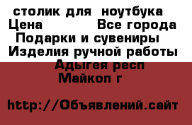 столик для  ноутбука › Цена ­ 1 200 - Все города Подарки и сувениры » Изделия ручной работы   . Адыгея респ.,Майкоп г.